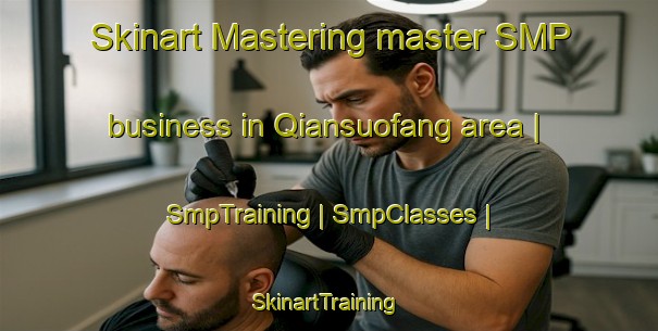 Skinart Mastering master SMP business in Qiansuofang area | SmpTraining | SmpClasses | SkinartTraining-China